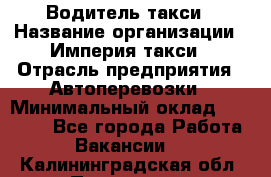 Водитель такси › Название организации ­ Империя такси › Отрасль предприятия ­ Автоперевозки › Минимальный оклад ­ 40 000 - Все города Работа » Вакансии   . Калининградская обл.,Приморск г.